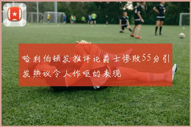 哈利伯顿发推评论爵士惨败55分引发热议令人作呕的表现
