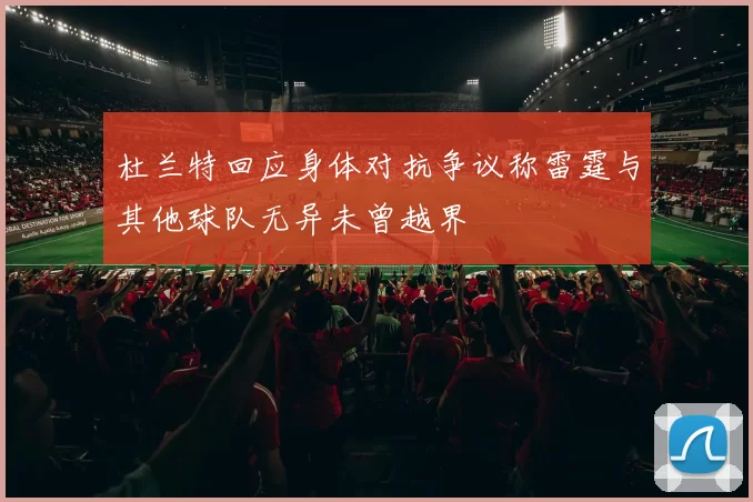 杜兰特回应身体对抗争议称雷霆与其他球队无异未曾越界