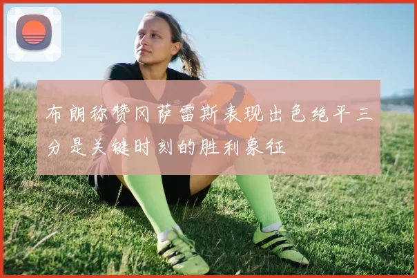 布朗称赞冈萨雷斯表现出色绝平三分是关键时刻的胜利象征