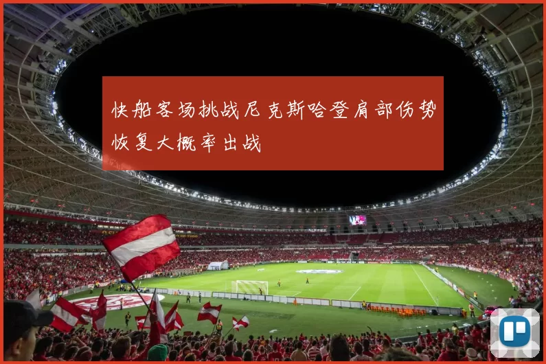 快船客场挑战尼克斯哈登肩部伤势恢复大概率出战