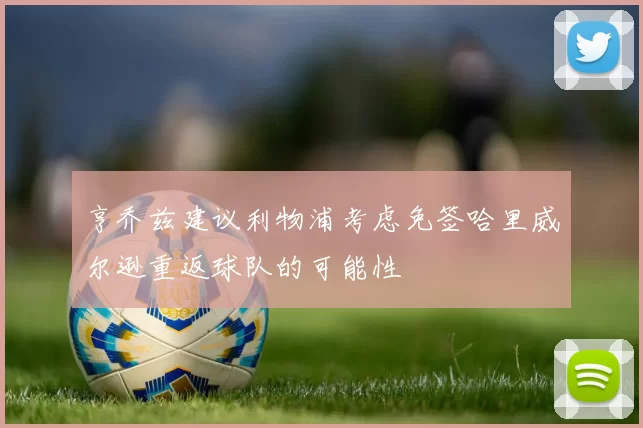 亨乔兹建议利物浦考虑免签哈里威尔逊重返球队的可能性