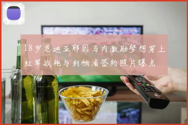 18岁恩迪亚耶因马内激励梦想穿上红军战袍与利物浦签约照片曝光
