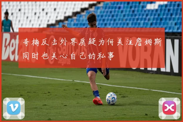夸梅反击外界质疑为何关注詹姆斯同时也关心自己的私事