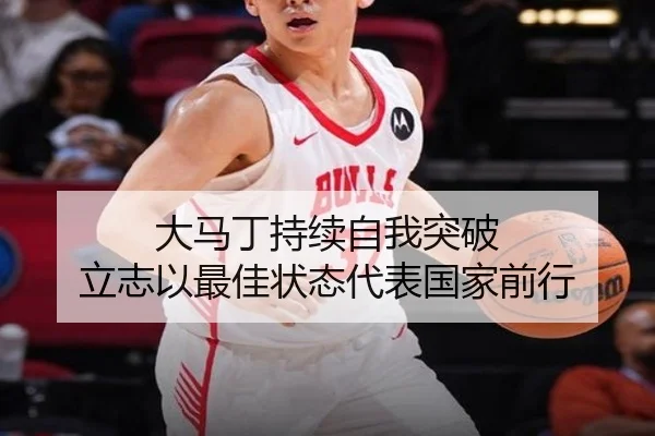 大马丁持续自我突破 立志以最佳状态代表国家前行