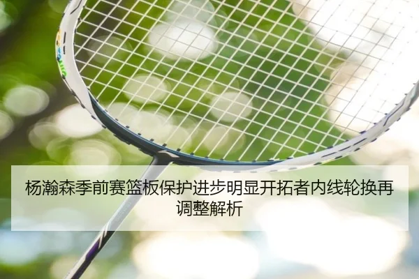 杨瀚森季前赛篮板保护进步明显开拓者内线轮换再调整解析